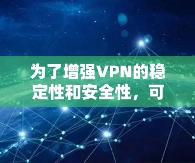 为了增强VPN的稳定性和安全性,可以按照以下步骤进行 为了增强VPN的稳定性和安全性,可以按照以下步骤进行