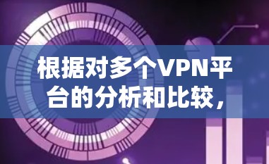 根据对多个VPN平台的分析和比较,以下是基于用户满意度和网络稳定性排名的VPN线路 根据对多个VPN平台的分析和比较,以下是基于用户满意度和网络稳定性排名的VPN线路