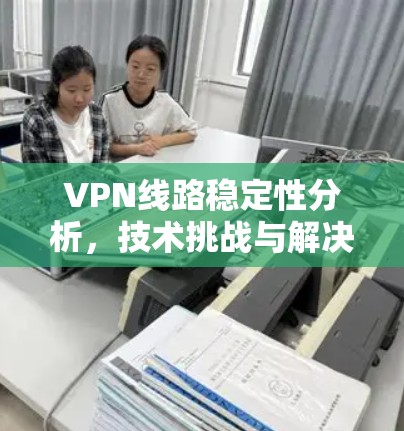 VPN线路稳定性分析，技术挑战与解决方案