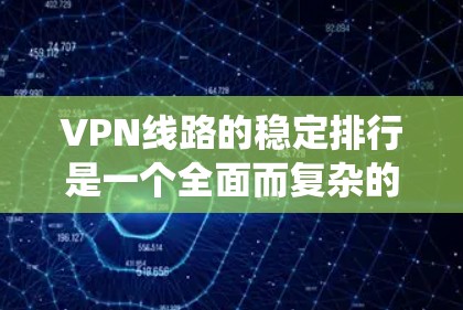 VPN线路的稳定排行是一个全面而复杂的系统，需要从多个方面进行分析和管理。以下是一些关键点，帮助你更好地评估和维护VPN线路的稳定