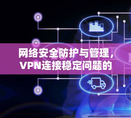 网络安全防护与管理，VPN连接稳定问题的解决方案
