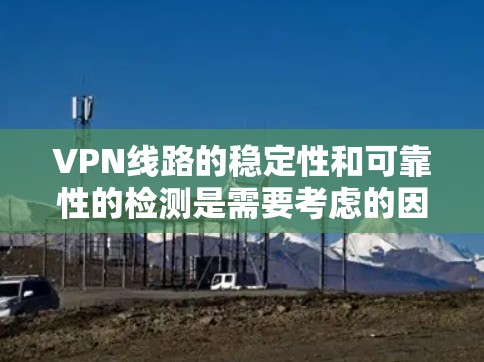 VPN线路的稳定性和可靠性的检测是需要考虑的因素之一。以下是一些可以用来检测VPN线路稳定性的工具和方法