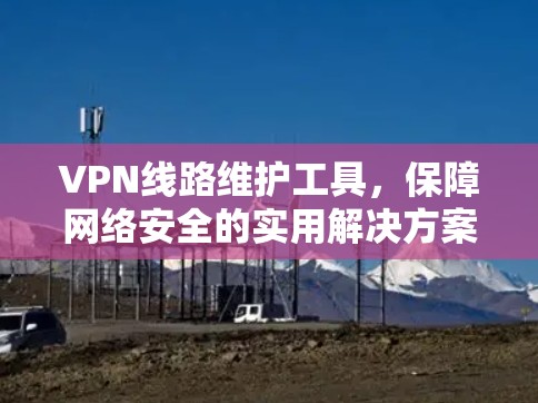 VPN线路维护工具，保障网络安全的实用解决方案