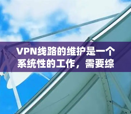 VPN线路的维护是一个系统性的工作，需要综合了解VPN的基本知识、维护步骤以及应用技巧。以下是对VPN线路维护的详细步骤