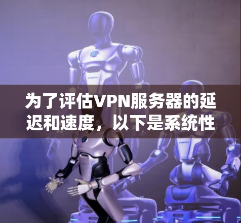 为了评估VPN服务器的延迟和速度，以下是系统性且详细的步骤指南
