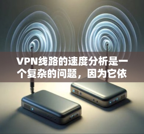 VPN线路的速度分析是一个复杂的问题，因为它依赖于多种因素，包括技术发展、网络带宽、服务器负载、加密方式、加密强度等。以下是一些关于VPN线路速度的常见信息和分析方法