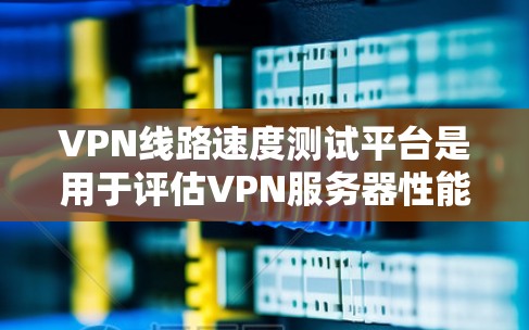 VPN线路速度测试平台是用于评估VPN服务器性能的工具，帮助用户了解服务器的带宽、延迟和稳定性等参数。以下是对该主题的详细总结和指南
