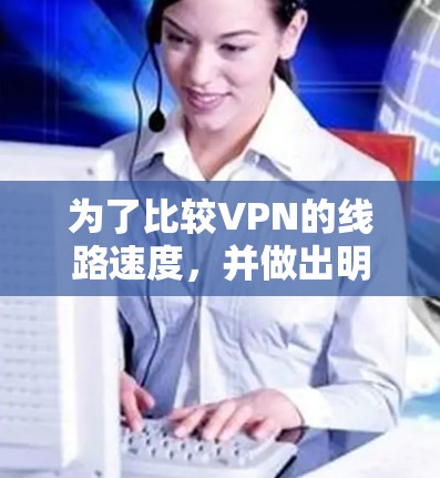 为了比较VPN的线路速度，并做出明智的选择，可以按照以下步骤进行