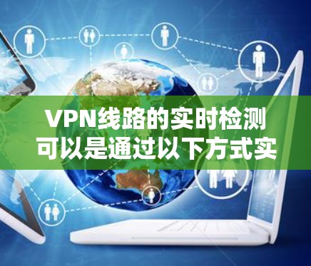 VPN线路的实时检测可以是通过以下方式实现 VPN线路的实时检测可以是通过以下方式实现