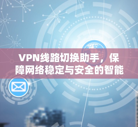 VPN线路切换助手,保障网络稳定与安全的智能解决方案 VPN线路切换助手,保障网络稳定与安全的智能解决方案