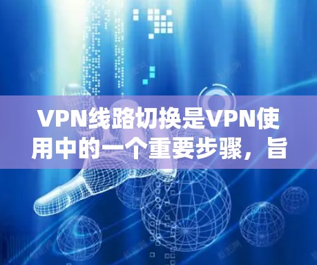 VPN线路切换是VPN使用中的一个重要步骤，旨在调整当前使用的VPN连接到新的服务器或设备。以下是一个详细且系统化的步骤指南，帮助您轻松完成 VPN 线路切换