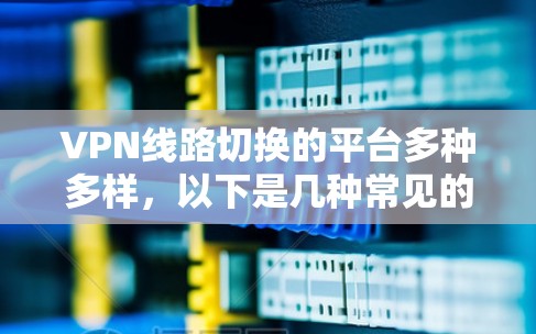VPN线路切换的平台多种多样，以下是几种常见的选择和推荐