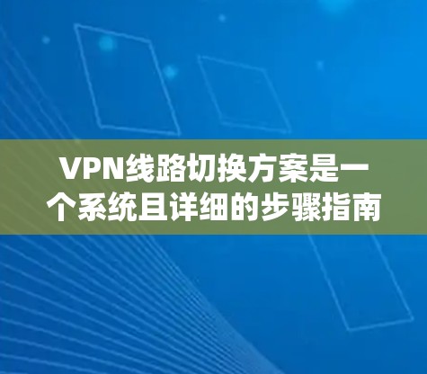 VPN线路切换方案是一个系统且详细的步骤指南，旨在帮助用户顺利切换到新的VPN线路。以下是一个详细的方案，涵盖设备更换、配置修改和管理等步骤