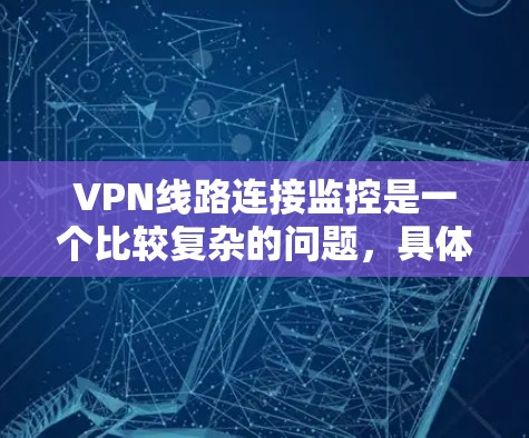 VPN线路连接监控是一个比较复杂的问题，具体解决方案取决于您所在地区的VPN服务提供商，以及您对监控技术的具体要求。以下是一些常见的情况和应对策略
