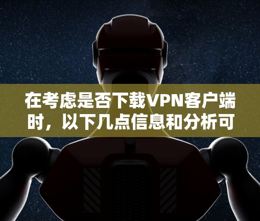 在考虑是否下载VPN客户端时，以下几点信息和分析可以帮助做出明智的决定