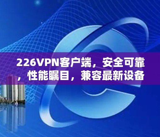 226VPN客户端，安全可靠，性能瞩目，兼容最新设备