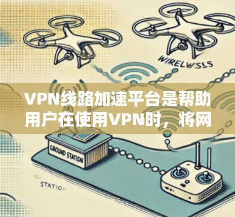 VPN线路加速平台是帮助用户在使用VPN时，将网络流量快速拉长，从而延长网络使用时间或提高使用效率的工具。以下是一些知名的VPN加速平台，供您参考