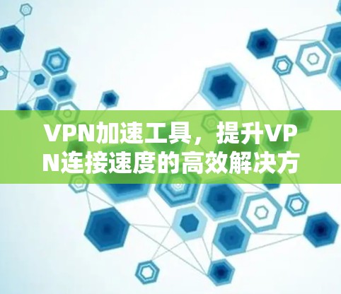 VPN加速工具，提升VPN连接速度的高效解决方案