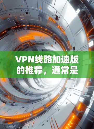 VPN线路加速版的推荐，通常是指那些提供高速、稳定、安全的VPN服务。以下是一些常见的VPN推荐，涵盖了多种类型和特点