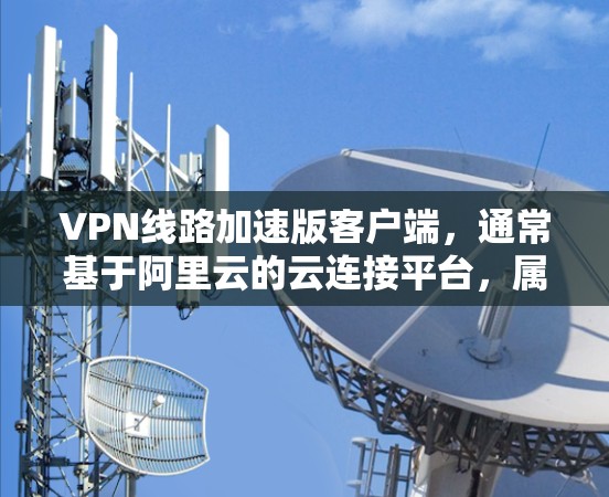 VPN线路加速版客户端,通常基于阿里云的云连接平台,属于云服务的一部分。以下是对该客户端的详细分析 VPN线路加速版客户端,通常基于阿里云的云连接平台,属于云服务的一部分。以下是对该客户端的详细分析