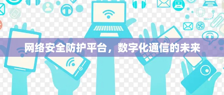 网络安全防护平台,数字化通信的未来 网络安全防护平台,数字化通信的未来
