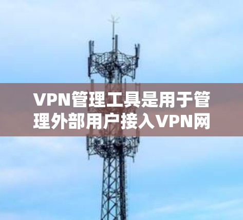 VPN管理工具是用于管理外部用户接入VPN网络的软件，它们提供了多种功能让用户轻松管理自己的网络。以下是对VPN管理工具的详细介绍