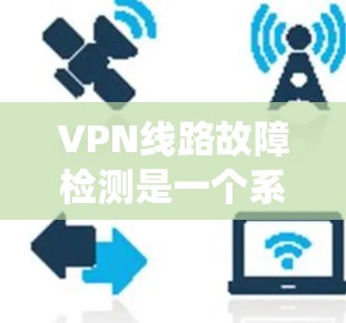 VPN线路故障检测是一个系统工程，涉及多个方面，以下是一个详细的步骤指南