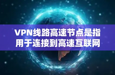 VPN线路高速节点是指用于连接到高速互联网的网络设备，通常包括路由器、交换机、局域网接口等。这些设备能够同时处理多个IP地址，从而提高带宽利用率。以下是关于VPN线路高速节点的一些关键信息