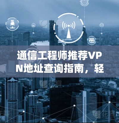 通信工程师推荐VPN地址查询指南，轻松连接 anywhere