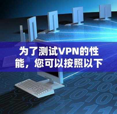 为了测试VPN的性能，您可以按照以下步骤进行