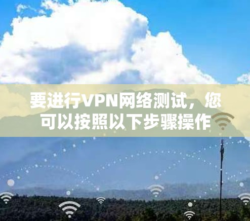要进行VPN网络测试，您可以按照以下步骤操作