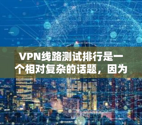 VPN线路测试排行是一个相对复杂的话题，因为它取决于测试的具体指标和方法。以下是一些常见的VPN测试指标和排行，帮助你更好地了解如何选择适合自己的VPN