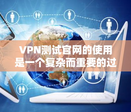 VPN测试官网的使用是一个复杂而重要的过程，旨在帮助用户评估和配置VPN的安全性。以下是一个结构化的指南，涵盖测试官网的基本信息、使用步骤、安全注意事项以及如何处理测试结果
