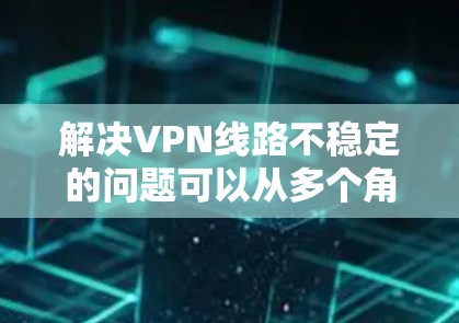 解决VPN线路不稳定的问题可以从多个角度入手,以下是一步步的解决方案 解决VPN线路不稳定的问题可以从多个角度入手,以下是一步步的解决方案