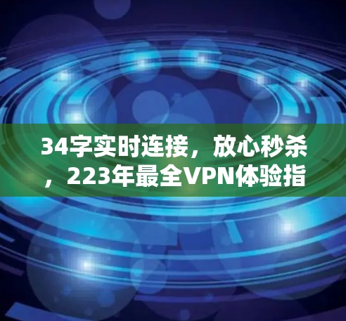34字实时连接，放心秒杀，223年最全VPN体验指南