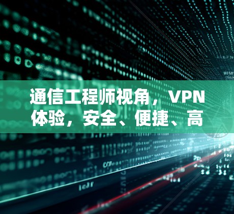 通信工程师视角，VPN体验，安全、便捷、高效，让你轻松避开网络陷阱