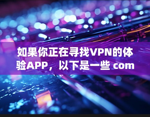 如果你正在寻找VPN的体验APP，以下是一些 commonly used VPN apps 和它们的特点