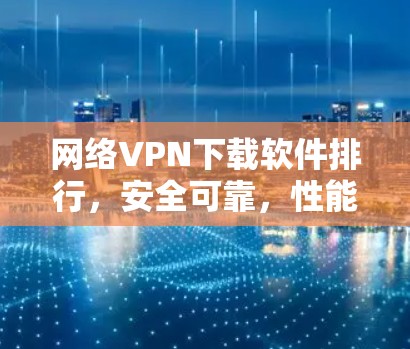 网络VPN下载软件排行，安全可靠，性能超群