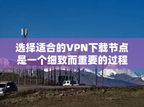 选择适合的VPN下载节点是一个细致而重要的过程,涉及多个因素,以下是一个有条理的步骤指南 选择适合的VPN下载节点是一个细致而重要的过程,涉及多个因素,以下是一个有条理的步骤指南