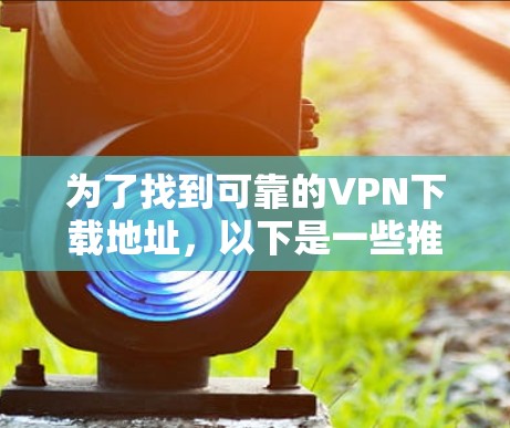 为了找到可靠的VPN下载地址,以下是一些推荐和建议 为了找到可靠的VPN下载地址,以下是一些推荐和建议