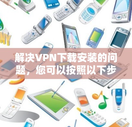 解决VPN下载安装的问题，您可以按照以下步骤进行