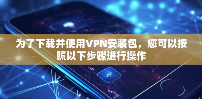 为了下载并使用VPN安装包,您可以按照以下步骤进行操作 为了下载并使用VPN安装包,您可以按照以下步骤进行操作
