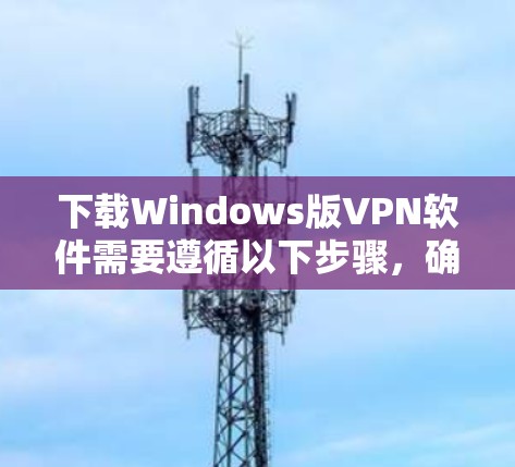 下载Windows版VPN软件需要遵循以下步骤,确保安全且高效 下载Windows版VPN软件需要遵循以下步骤,确保安全且高效