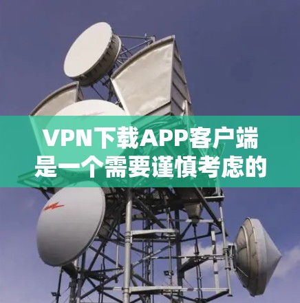 VPN下载APP客户端是一个需要谨慎考虑的步骤,以下是一些详细的指南和建议 VPN下载APP客户端是一个需要谨慎考虑的步骤,以下是一些详细的指南和建议
