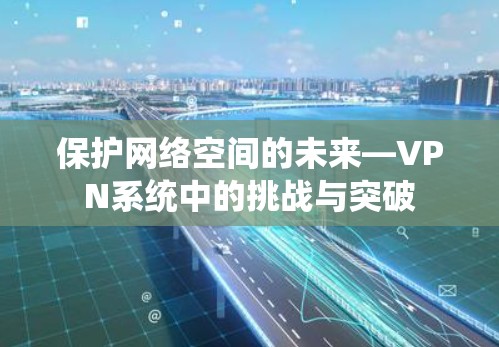 保护网络空间的未来—VPN系统中的挑战与突破 保护网络空间的未来—VPN系统中的挑战与突破