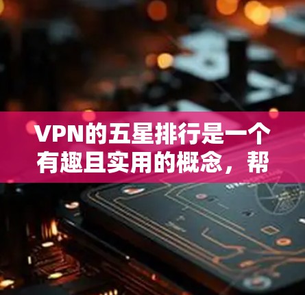 VPN的五星排行是一个有趣且实用的概念，帮助用户评估和选择最佳VPN产品。以下是对该概念的详细分析