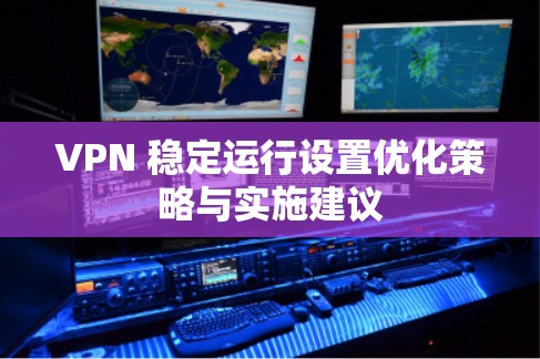 VPN 稳定运行设置优化策略与实施建议