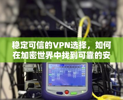 稳定可信的VPN选择，如何在加密世界中找到可靠的安全入口