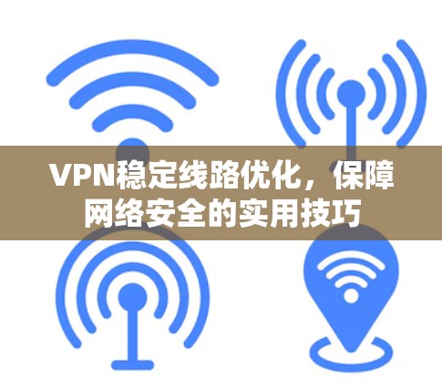 VPN稳定线路优化，保障网络安全的实用技巧