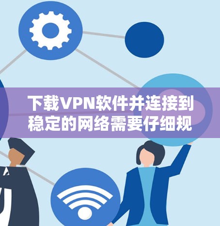下载VPN软件并连接到稳定的网络需要仔细规划和操作。以下是一个清晰的步骤指南 下载VPN软件并连接到稳定的网络需要仔细规划和操作。以下是一个清晰的步骤指南